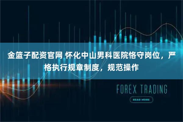 金篮子配资官网 怀化中山男科医院恪守岗位，严格执行规章制度，规范操作