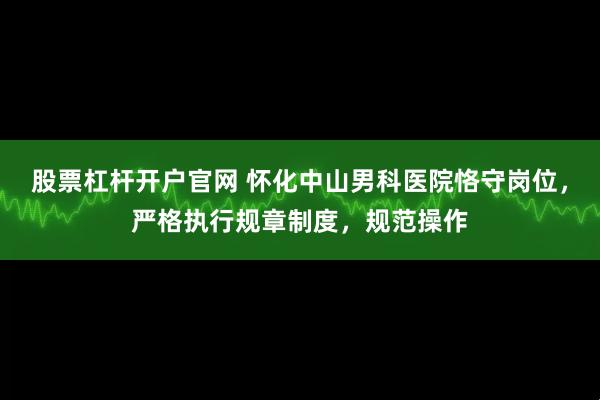 股票杠杆开户官网 怀化中山男科医院恪守岗位，严格执行规章制度，规范操作