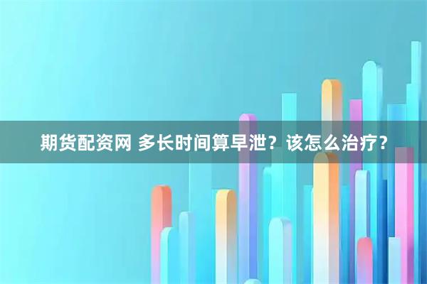 期货配资网 多长时间算早泄？该怎么治疗？