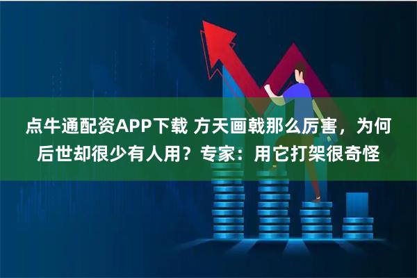 点牛通配资APP下载 方天画戟那么厉害，为何后世却很少有人用？专家：用它打架很奇怪