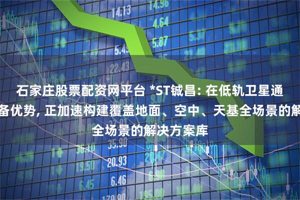 石家庄股票配资网平台 *ST铖昌: 在低轨卫星通信领域具备优势, 正加速构建覆盖地面、空中、天基全场景的解决方案库