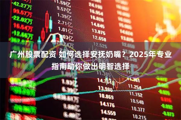 广州股票配资 如何选择安抚奶嘴？2025年专业指南助你做出明智选择