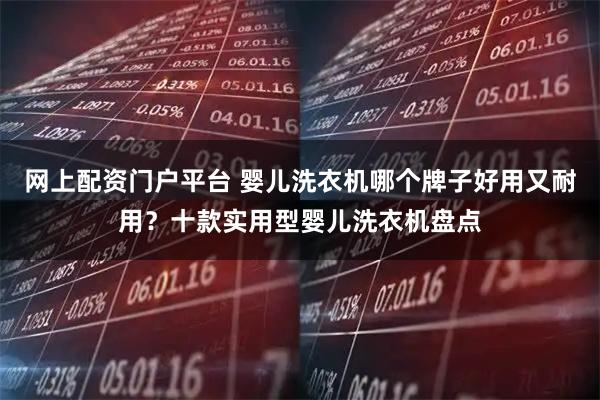 网上配资门户平台 婴儿洗衣机哪个牌子好用又耐用？十款实用型婴儿洗衣机盘点