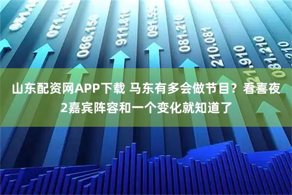 山东配资网APP下载 马东有多会做节目？看喜夜2嘉宾阵容和一个变化就知道了
