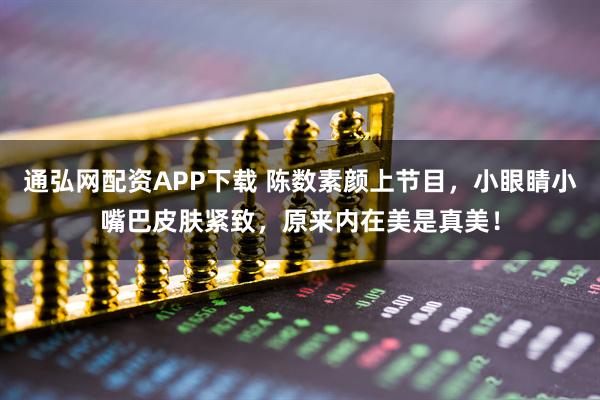 通弘网配资APP下载 陈数素颜上节目，小眼睛小嘴巴皮肤紧致，原来内在美是真美！