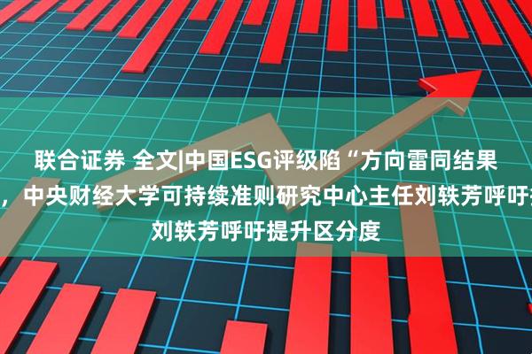 联合证券 全文|中国ESG评级陷“方向雷同结果各异”困局，中央财经大学可持续准则研究中心主任刘轶芳呼吁提升区分度
