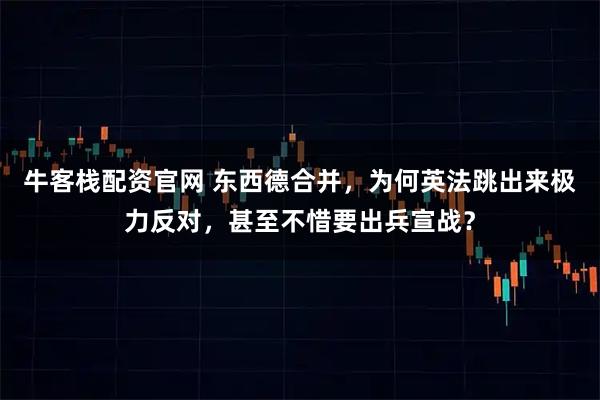 牛客栈配资官网 东西德合并，为何英法跳出来极力反对，甚至不惜要出兵宣战？