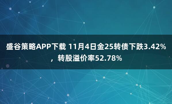 盛谷策略APP下载 11月4日金25转债下跌3.42%，转股溢价率52.78%