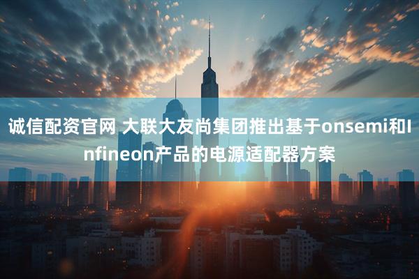 诚信配资官网 大联大友尚集团推出基于onsemi和Infineon产品的电源适配器方案