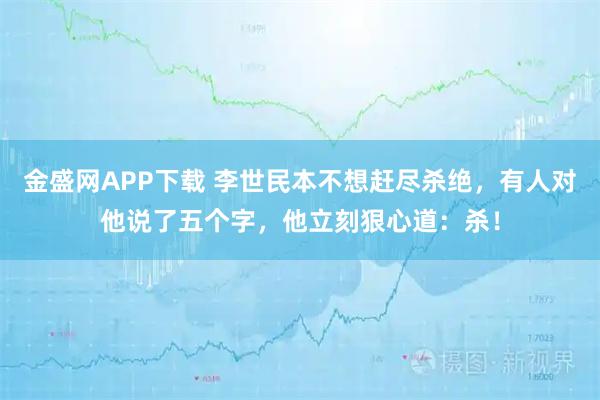 金盛网APP下载 李世民本不想赶尽杀绝，有人对他说了五个字，他立刻狠心道：杀！