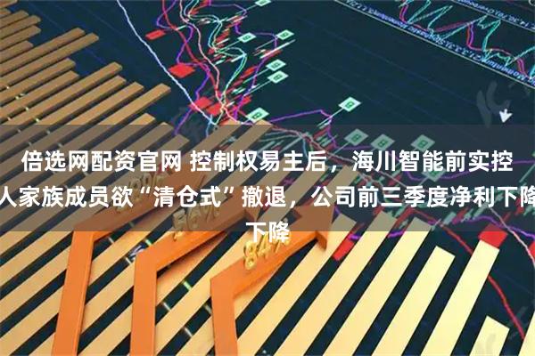 倍选网配资官网 控制权易主后，海川智能前实控人家族成员欲“清仓式”撤退，公司前三季度净利下降