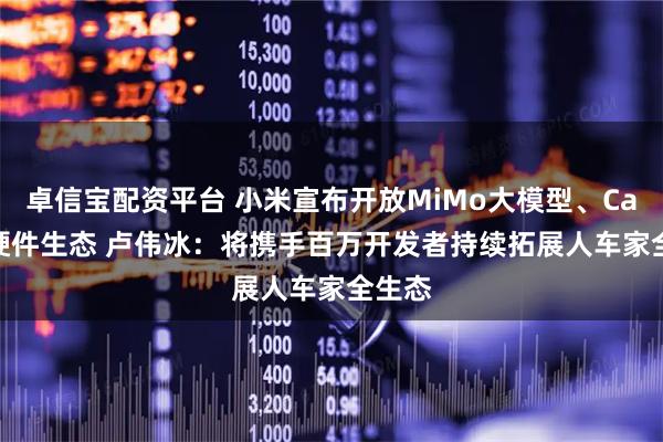 卓信宝配资平台 小米宣布开放MiMo大模型、CarIoT硬件生态 卢伟冰：将携手百万开发者持续拓展人车家全生态