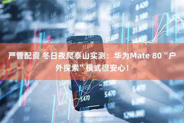 严管配资 冬日夜爬泰山实测：华为Mate 80“户外探索”模式很安心！