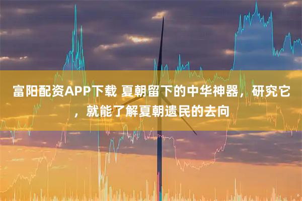 富阳配资APP下载 夏朝留下的中华神器，研究它，就能了解夏朝遗民的去向