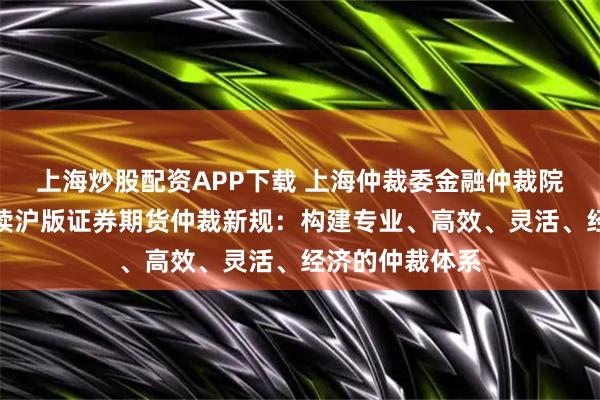 上海炒股配资APP下载 上海仲裁委金融仲裁院院长郭洪俊解读沪版证券期货仲裁新规：构建专业、高效、灵活、经济的仲裁体系