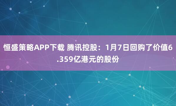 恒盛策略APP下载 腾讯控股：1月7日回购了价值6.359亿港元的股份