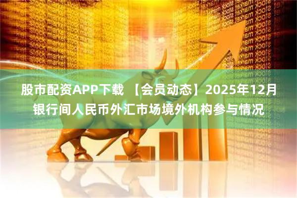 股市配资APP下载 【会员动态】2025年12月银行间人民币外汇市场境外机构参与情况