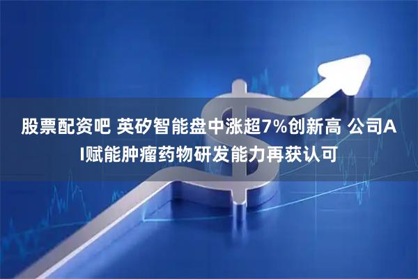 股票配资吧 英矽智能盘中涨超7%创新高 公司AI赋能肿瘤药物研发能力再获认可
