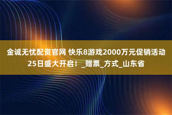 金诚无忧配资官网 快乐8游戏2000万元促销活动25日盛大开启！_赠票_方式_山东省