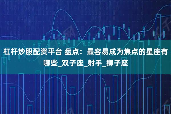 杠杆炒股配资平台 盘点：最容易成为焦点的星座有哪些_双子座_射手_狮子座