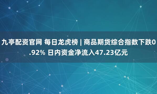 九亭配资官网 每日龙虎榜 | 商品期货综合指数下跌0.92% 日内资金净流入47.23亿元