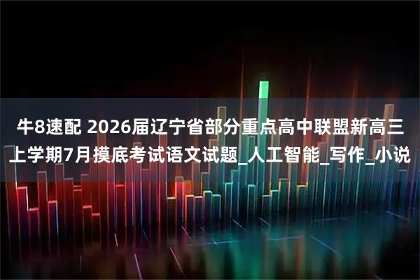 牛8速配 2026届辽宁省部分重点高中联盟新高三上学期7月摸底考试语文试题_人工智能_写作_小说