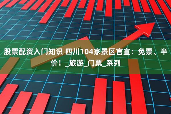 股票配资入门知识 四川104家景区官宣：免票、半价！_旅游_门票_系列