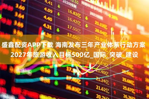 盛鑫配资APP下载 海南发布三年产业体系行动方案 2027年旅游收入目标500亿_国际_突破_建设