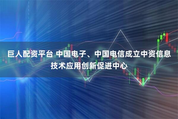 巨人配资平台 中国电子、中国电信成立中资信息技术应用创新促进中心