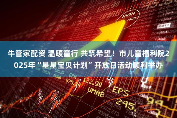 牛管家配资 温暖童行 共筑希望！市儿童福利院2025年“星星宝贝计划”开放日活动顺利举办