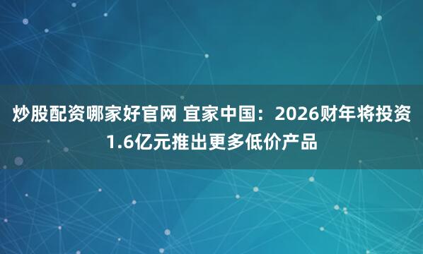 炒股配资哪家好官网 宜家中国：2026财年将投资1.6亿元推出更多低价产品