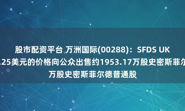 股市配资平台 万洲国际(00288)：SFDS UK以每股23.25美元的价格向公众出售约1953.17万股史密斯菲尔德普通股