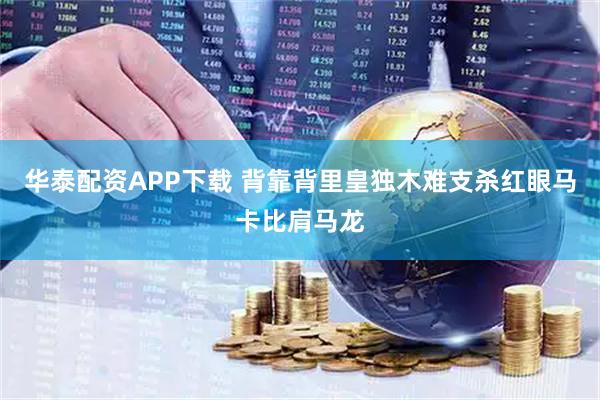 华泰配资APP下载 背靠背里皇独木难支杀红眼马卡比肩马龙