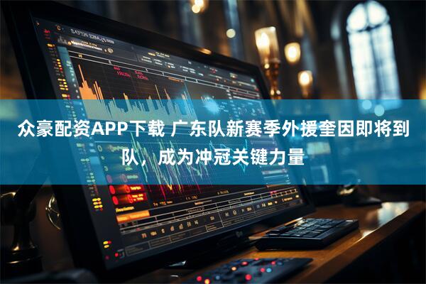 众豪配资APP下载 广东队新赛季外援奎因即将到队，成为冲冠关键力量