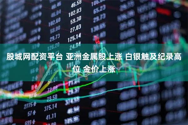 股城网配资平台 亚洲金属股上涨 白银触及纪录高位 金价上涨