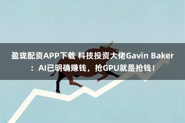 盈珑配资APP下载 科技投资大佬Gavin Baker：AI已明确赚钱，抢GPU就是抢钱！