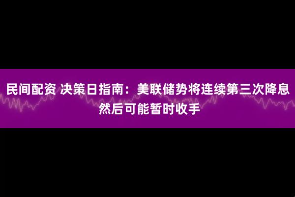 民间配资 决策日指南：美联储势将连续第三次降息 然后可能暂时收手