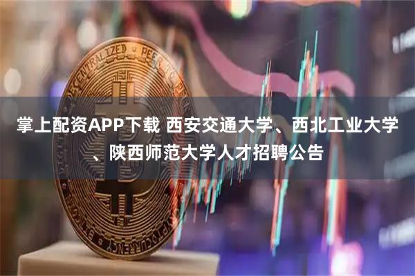 掌上配资APP下载 西安交通大学、西北工业大学、陕西师范大学人才招聘公告