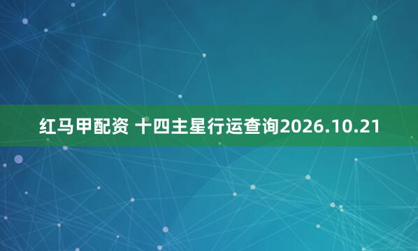 红马甲配资 十四主星行运查询2026.10.21